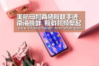 美航母和两栖舰联手进南海挑衅 舰载机频繁起降(图)“世界杯体育平台”(图1) 世界杯高清直播