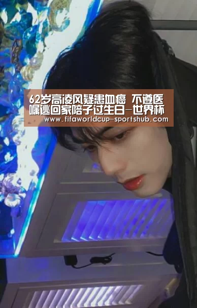 62岁高凌风疑患血癌 不遵医嘱逃回家陪子过生日-世界杯高清直播(图1) 世界杯电竞平台